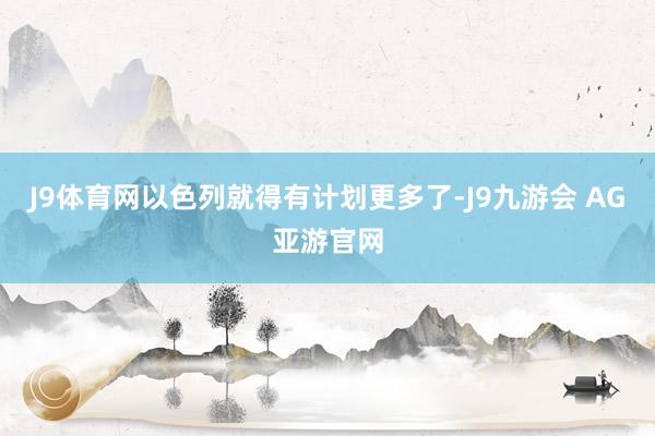 J9体育网以色列就得有计划更多了-J9九游会 AG亚游官网