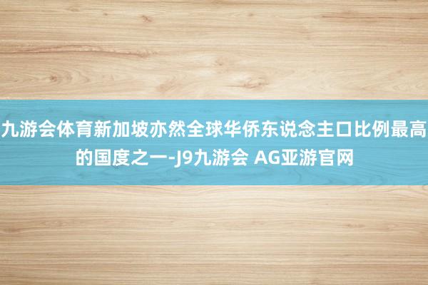 九游会体育新加坡亦然全球华侨东说念主口比例最高的国度之一-J9九游会 AG亚游官网