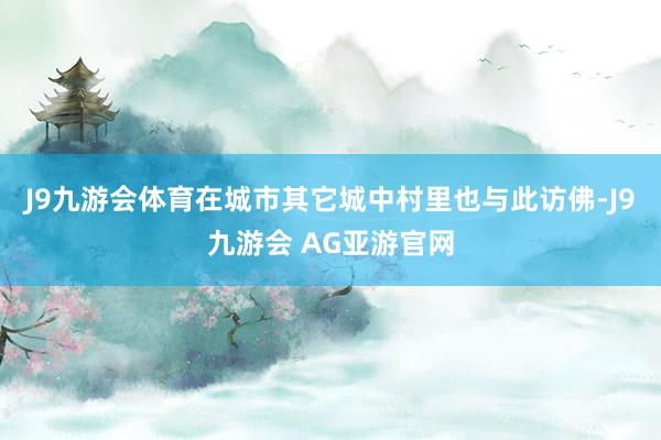 J9九游会体育在城市其它城中村里也与此访佛-J9九游会 AG亚游官网