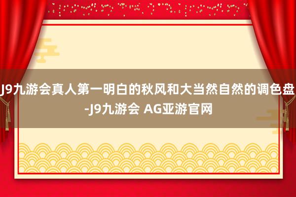 J9九游会真人第一明白的秋风和大当然自然的调色盘-J9九游会 AG亚游官网