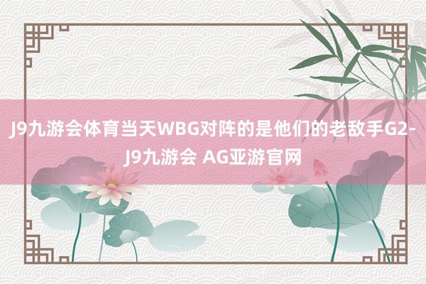 J9九游会体育当天WBG对阵的是他们的老敌手G2-J9九游会 AG亚游官网