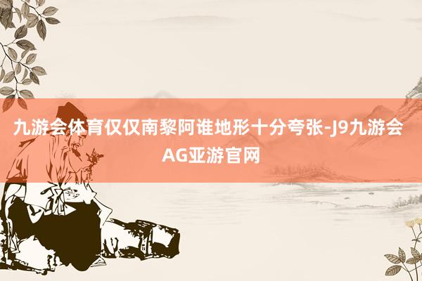 九游会体育仅仅南黎阿谁地形十分夸张-J9九游会 AG亚游官网