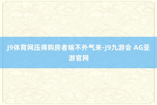 J9体育网压得购房者喘不外气来-J9九游会 AG亚游官网