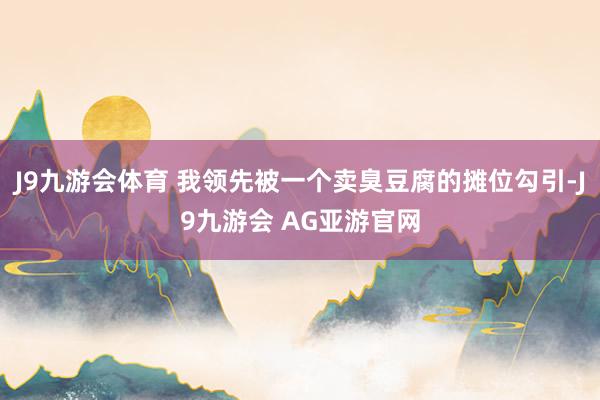 J9九游会体育 我领先被一个卖臭豆腐的摊位勾引-J9九游会 AG亚游官网