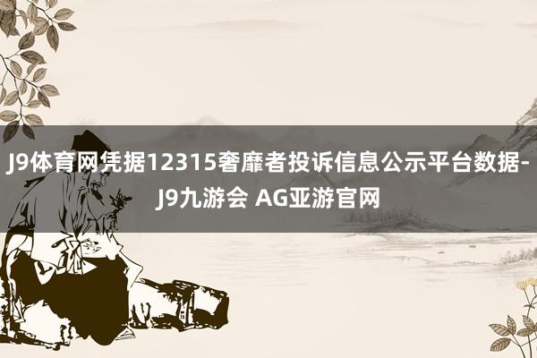 J9体育网凭据12315奢靡者投诉信息公示平台数据-J9九游会 AG亚游官网