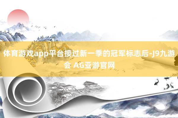 体育游戏app平台接过新一季的冠军标志后-J9九游会 AG亚游官网