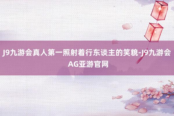 J9九游会真人第一照射着行东谈主的笑貌-J9九游会 AG亚游官网