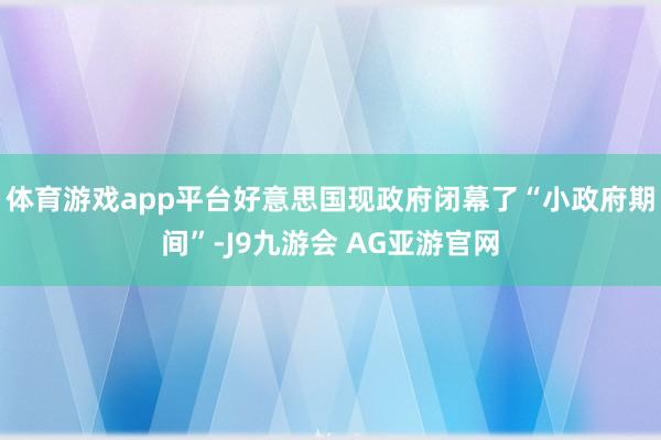 体育游戏app平台好意思国现政府闭幕了“小政府期间”-J9九游会 AG亚游官网
