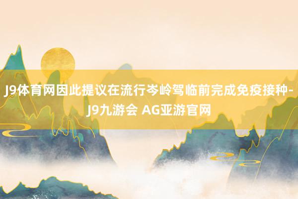 J9体育网因此提议在流行岑岭驾临前完成免疫接种-J9九游会 AG亚游官网
