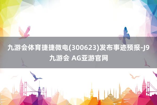 九游会体育捷捷微电(300623)发布事迹预报-J9九游会 AG亚游官网