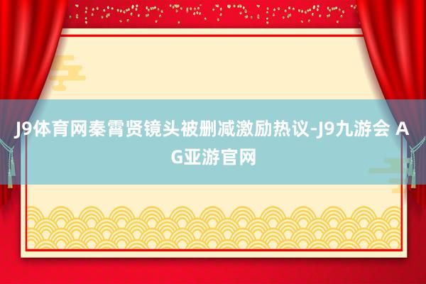 J9体育网秦霄贤镜头被删减激励热议-J9九游会 AG亚游官网