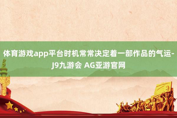 体育游戏app平台时机常常决定着一部作品的气运-J9九游会 AG亚游官网