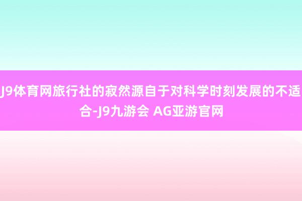 J9体育网旅行社的寂然源自于对科学时刻发展的不适合-J9九游会 AG亚游官网