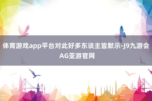 体育游戏app平台对此好多东谈主皆默示-J9九游会 AG亚游官网