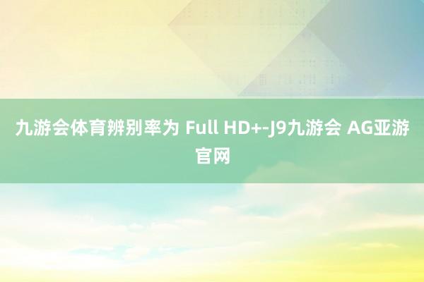 九游会体育辨别率为 Full HD+-J9九游会 AG亚游官网
