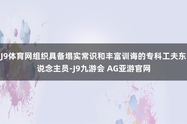 J9体育网组织具备塌实常识和丰富训诲的专科工夫东说念主员-J9九游会 AG亚游官网