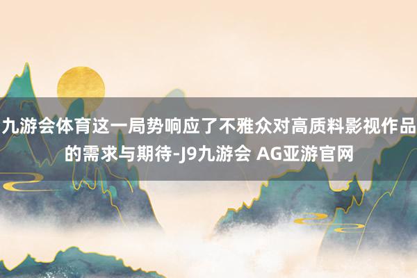 九游会体育这一局势响应了不雅众对高质料影视作品的需求与期待-J9九游会 AG亚游官网