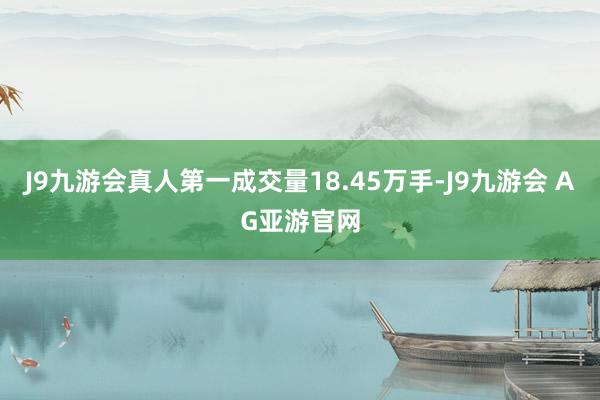 J9九游会真人第一成交量18.45万手-J9九游会 AG亚游官网