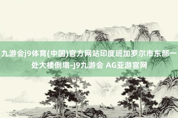 九游会j9体育(中国)官方网站印度班加罗尔市东部一处大楼倒塌-J9九游会 AG亚游官网
