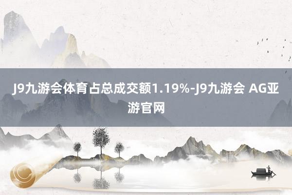 J9九游会体育占总成交额1.19%-J9九游会 AG亚游官网