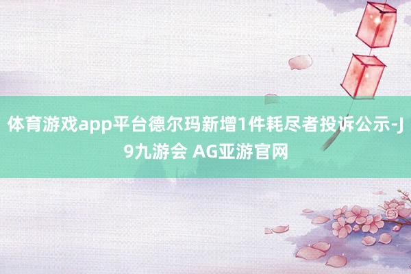 体育游戏app平台德尔玛新增1件耗尽者投诉公示-J9九游会 AG亚游官网