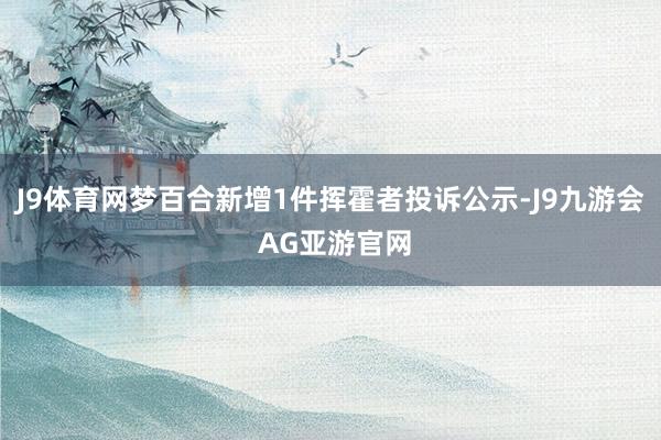 J9体育网梦百合新增1件挥霍者投诉公示-J9九游会 AG亚游官网