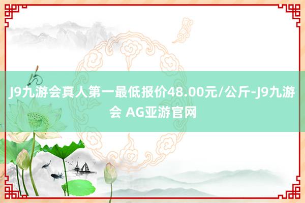 J9九游会真人第一最低报价48.00元/公斤-J9九游会 AG亚游官网