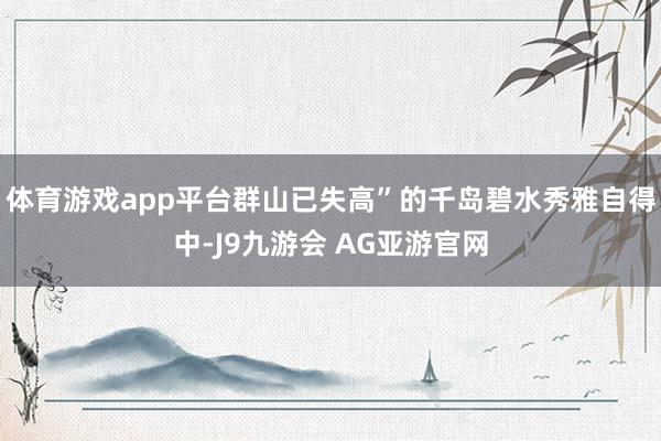 体育游戏app平台群山已失高”的千岛碧水秀雅自得中-J9九游会 AG亚游官网