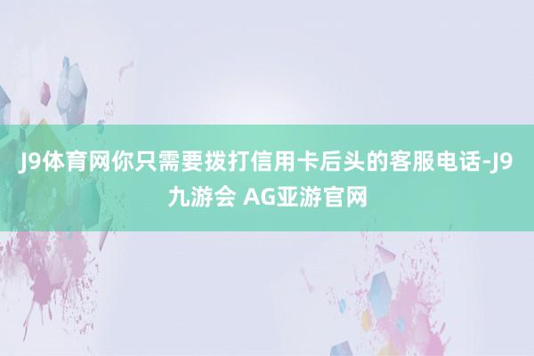 J9体育网你只需要拨打信用卡后头的客服电话-J9九游会 AG亚游官网