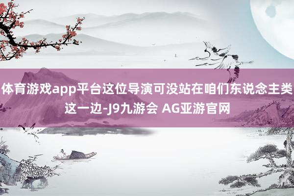 体育游戏app平台这位导演可没站在咱们东说念主类这一边-J9九游会 AG亚游官网