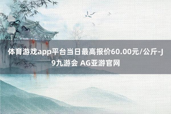体育游戏app平台当日最高报价60.00元/公斤-J9九游会 AG亚游官网