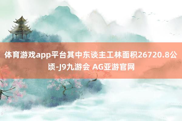 体育游戏app平台其中东谈主工林面积26720.8公顷-J9九游会 AG亚游官网