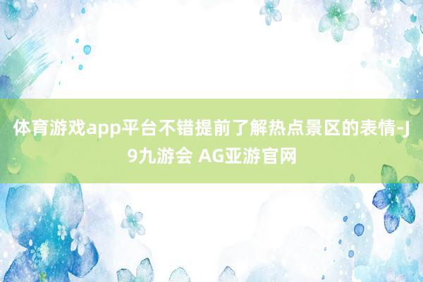体育游戏app平台不错提前了解热点景区的表情-J9九游会 AG亚游官网