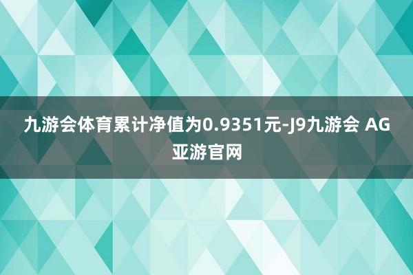 九游会体育累计净值为0.9351元-J9九游会 AG亚游官网