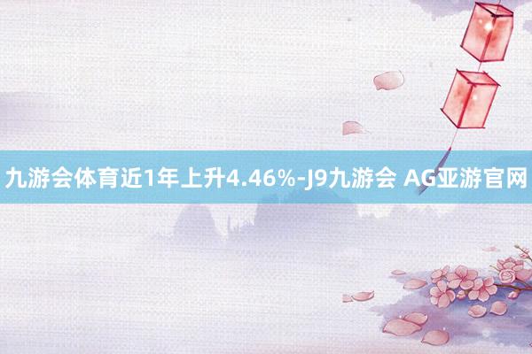 九游会体育近1年上升4.46%-J9九游会 AG亚游官网