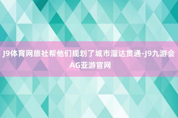 J9体育网旅社帮他们规划了城市溜达贯通-J9九游会 AG亚游官网