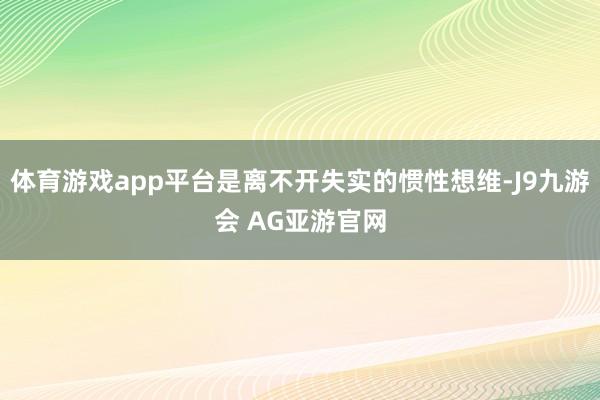体育游戏app平台是离不开失实的惯性想维-J9九游会 AG亚游官网