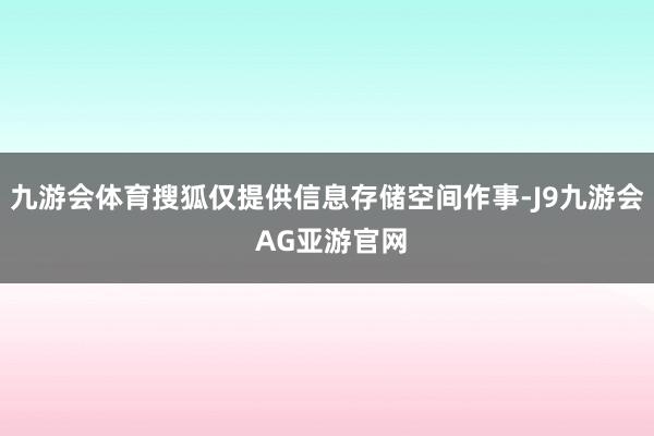 九游会体育搜狐仅提供信息存储空间作事-J9九游会 AG亚游官网