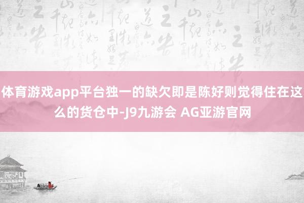 体育游戏app平台独一的缺欠即是陈好则觉得住在这么的货仓中-J9九游会 AG亚游官网