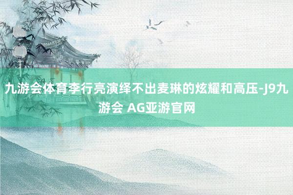 九游会体育李行亮演绎不出麦琳的炫耀和高压-J9九游会 AG亚游官网