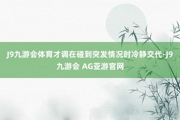 J9九游会体育才调在碰到突发情况时冷静交代-J9九游会 AG亚游官网