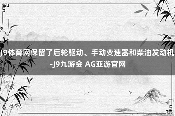 J9体育网保留了后轮驱动、手动变速器和柴油发动机-J9九游会 AG亚游官网