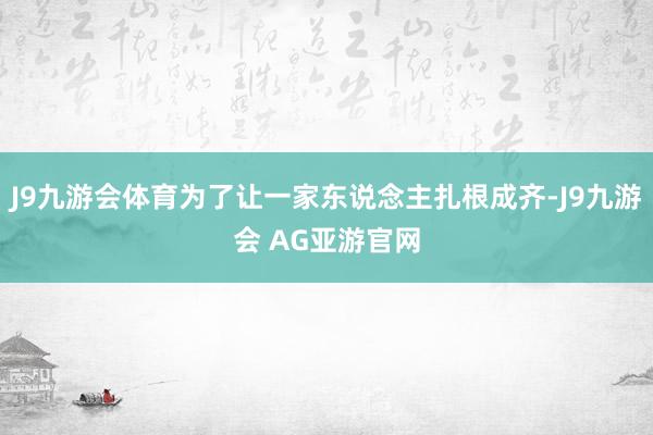J9九游会体育为了让一家东说念主扎根成齐-J9九游会 AG亚游官网
