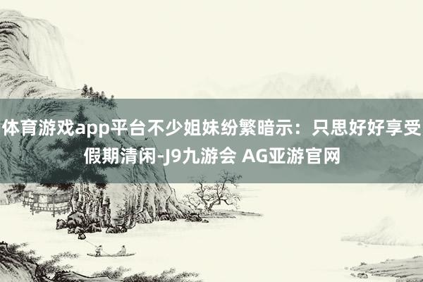 体育游戏app平台不少姐妹纷繁暗示：只思好好享受假期清闲-J9九游会 AG亚游官网