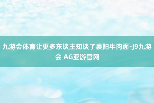九游会体育让更多东谈主知谈了襄阳牛肉面-J9九游会 AG亚游官网