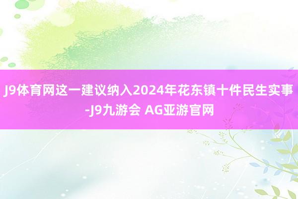 J9体育网这一建议纳入2024年花东镇十件民生实事-J9九游会 AG亚游官网