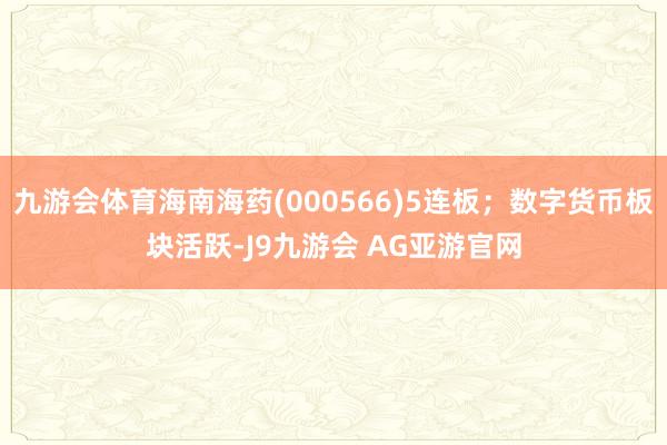 九游会体育海南海药(000566)5连板；数字货币板块活跃-J9九游会 AG亚游官网