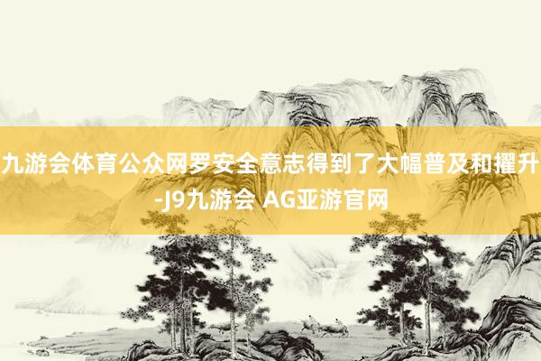 九游会体育公众网罗安全意志得到了大幅普及和擢升-J9九游会 AG亚游官网
