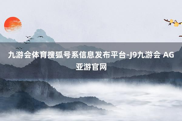 九游会体育搜狐号系信息发布平台-J9九游会 AG亚游官网