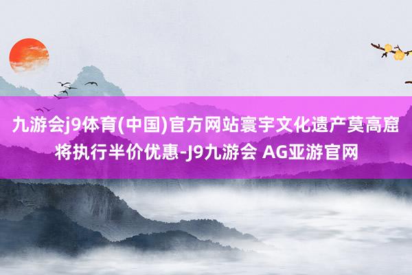 九游会j9体育(中国)官方网站寰宇文化遗产莫高窟将执行半价优惠-J9九游会 AG亚游官网